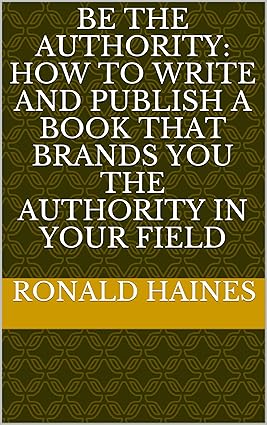 Be The Authority:  How To Write And Publish A Book That Brands You The Authority In Your Field